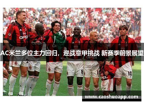 AC米兰多位主力回归,迎战意甲挑战 新赛季前景展望 AC米兰多位主力回归,迎战意甲挑战 新赛季前景展望